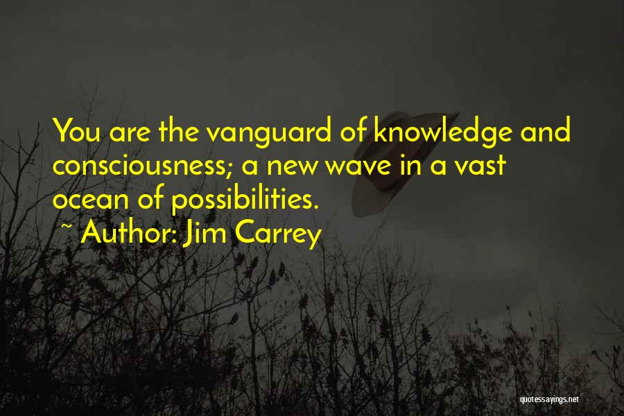Jim Carrey Quotes: You Are The Vanguard Of Knowledge And Consciousness; A New Wave In A Vast Ocean Of Possibilities.