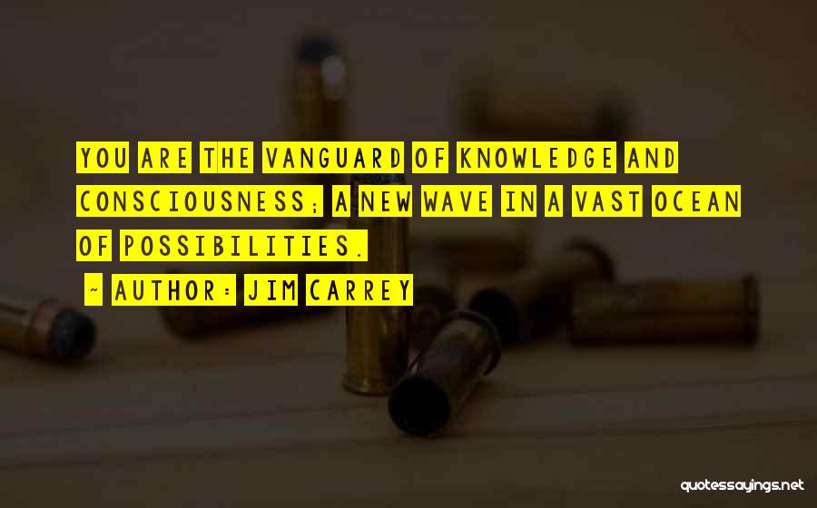 Jim Carrey Quotes: You Are The Vanguard Of Knowledge And Consciousness; A New Wave In A Vast Ocean Of Possibilities.