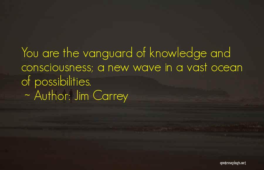 Jim Carrey Quotes: You Are The Vanguard Of Knowledge And Consciousness; A New Wave In A Vast Ocean Of Possibilities.