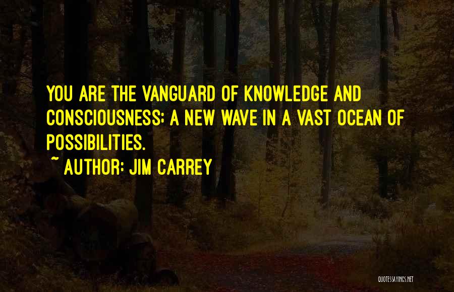 Jim Carrey Quotes: You Are The Vanguard Of Knowledge And Consciousness; A New Wave In A Vast Ocean Of Possibilities.