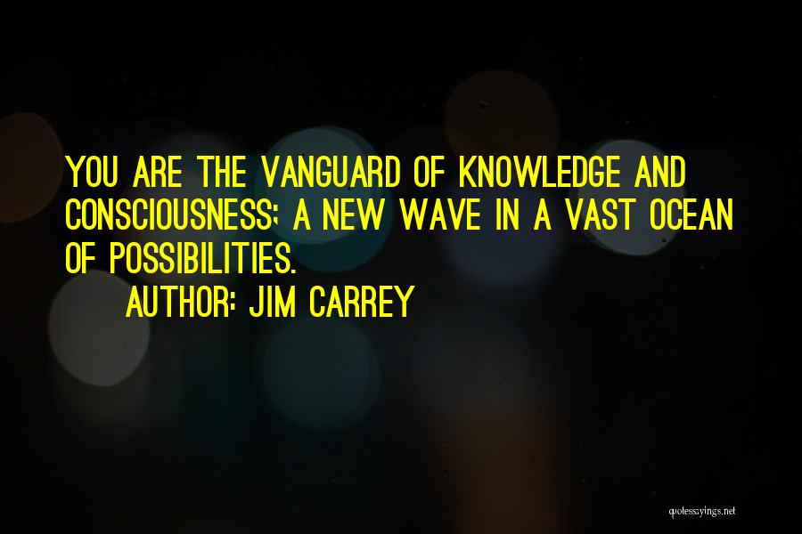 Jim Carrey Quotes: You Are The Vanguard Of Knowledge And Consciousness; A New Wave In A Vast Ocean Of Possibilities.