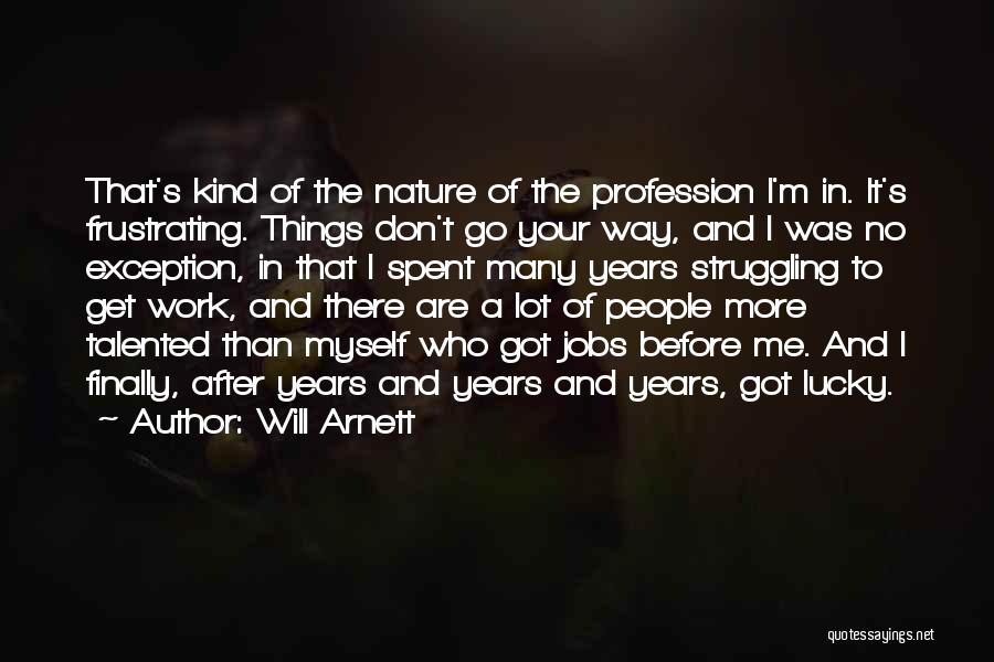 Will Arnett Quotes: That's Kind Of The Nature Of The Profession I'm In. It's Frustrating. Things Don't Go Your Way, And I Was