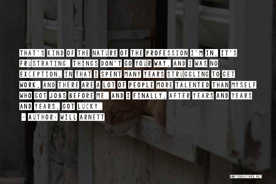 Will Arnett Quotes: That's Kind Of The Nature Of The Profession I'm In. It's Frustrating. Things Don't Go Your Way, And I Was
