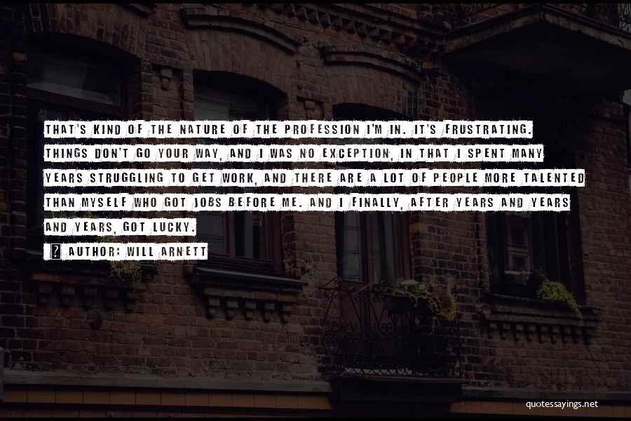 Will Arnett Quotes: That's Kind Of The Nature Of The Profession I'm In. It's Frustrating. Things Don't Go Your Way, And I Was