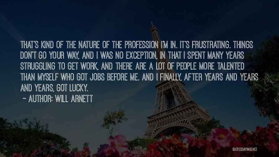 Will Arnett Quotes: That's Kind Of The Nature Of The Profession I'm In. It's Frustrating. Things Don't Go Your Way, And I Was