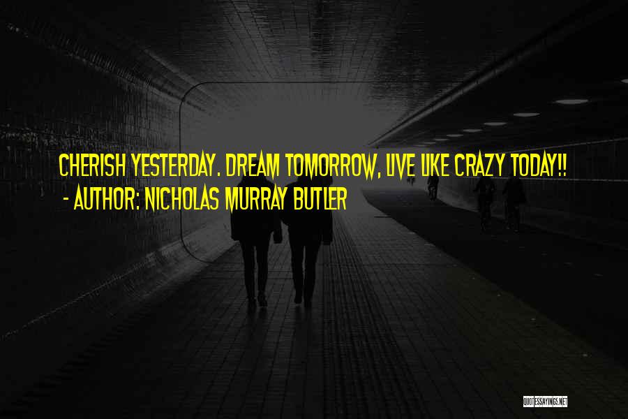 Nicholas Murray Butler Quotes: Cherish Yesterday. Dream Tomorrow, Live Like Crazy Today!!