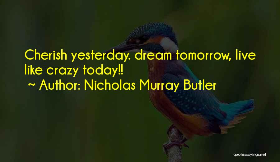 Nicholas Murray Butler Quotes: Cherish Yesterday. Dream Tomorrow, Live Like Crazy Today!!