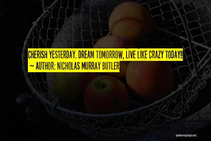 Nicholas Murray Butler Quotes: Cherish Yesterday. Dream Tomorrow, Live Like Crazy Today!!