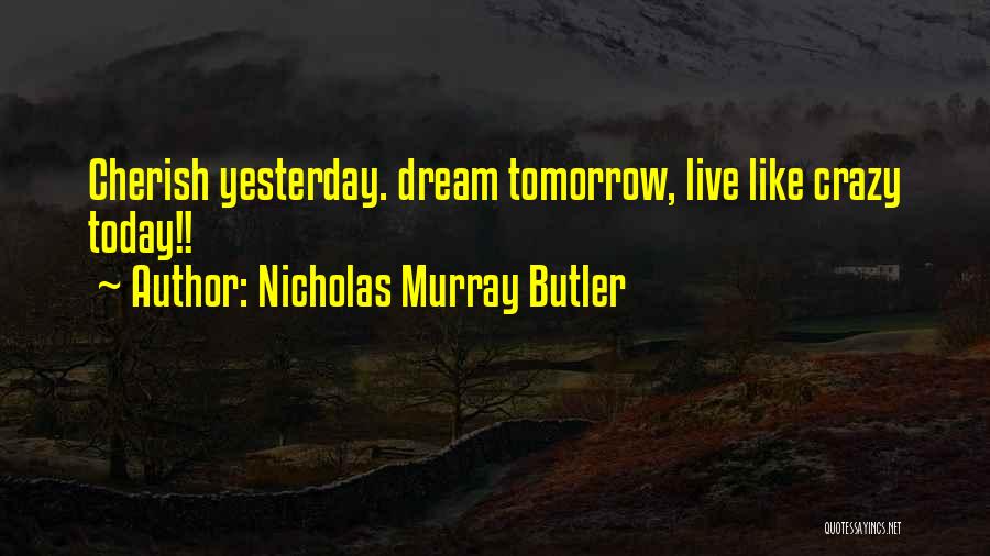 Nicholas Murray Butler Quotes: Cherish Yesterday. Dream Tomorrow, Live Like Crazy Today!!