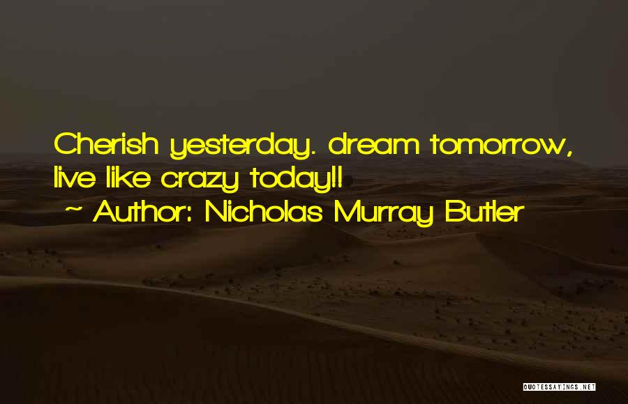 Nicholas Murray Butler Quotes: Cherish Yesterday. Dream Tomorrow, Live Like Crazy Today!!
