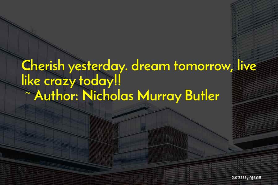 Nicholas Murray Butler Quotes: Cherish Yesterday. Dream Tomorrow, Live Like Crazy Today!!