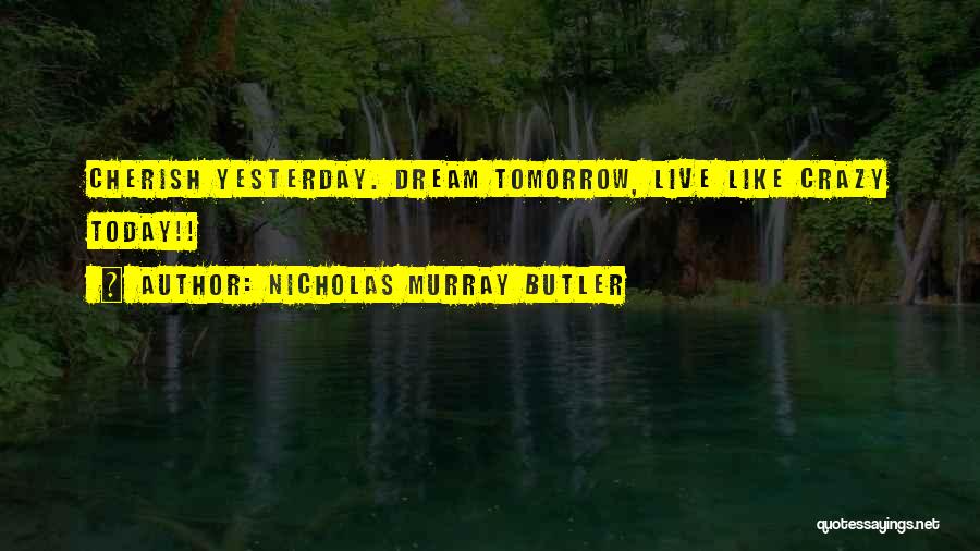 Nicholas Murray Butler Quotes: Cherish Yesterday. Dream Tomorrow, Live Like Crazy Today!!