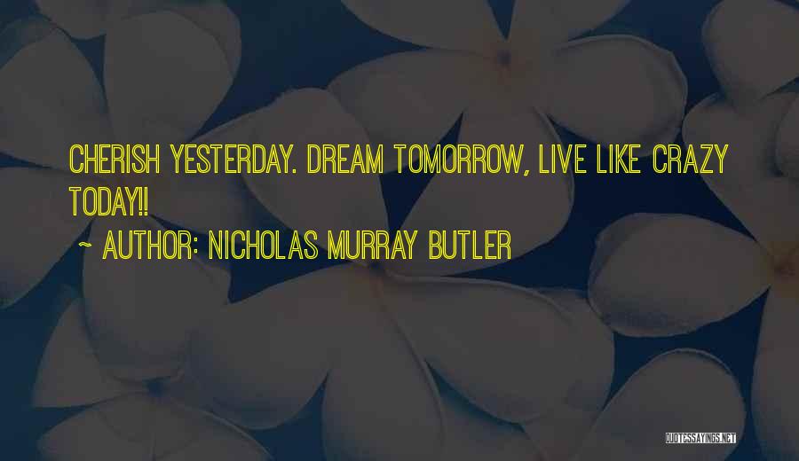 Nicholas Murray Butler Quotes: Cherish Yesterday. Dream Tomorrow, Live Like Crazy Today!!