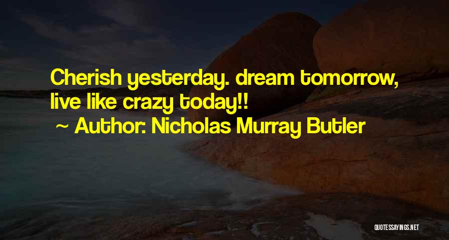 Nicholas Murray Butler Quotes: Cherish Yesterday. Dream Tomorrow, Live Like Crazy Today!!
