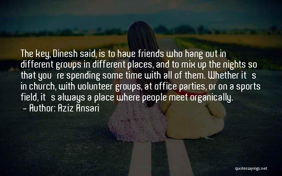 Aziz Ansari Quotes: The Key, Dinesh Said, Is To Have Friends Who Hang Out In Different Groups In Different Places, And To Mix