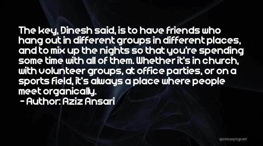 Aziz Ansari Quotes: The Key, Dinesh Said, Is To Have Friends Who Hang Out In Different Groups In Different Places, And To Mix