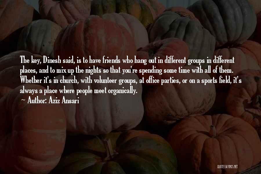 Aziz Ansari Quotes: The Key, Dinesh Said, Is To Have Friends Who Hang Out In Different Groups In Different Places, And To Mix