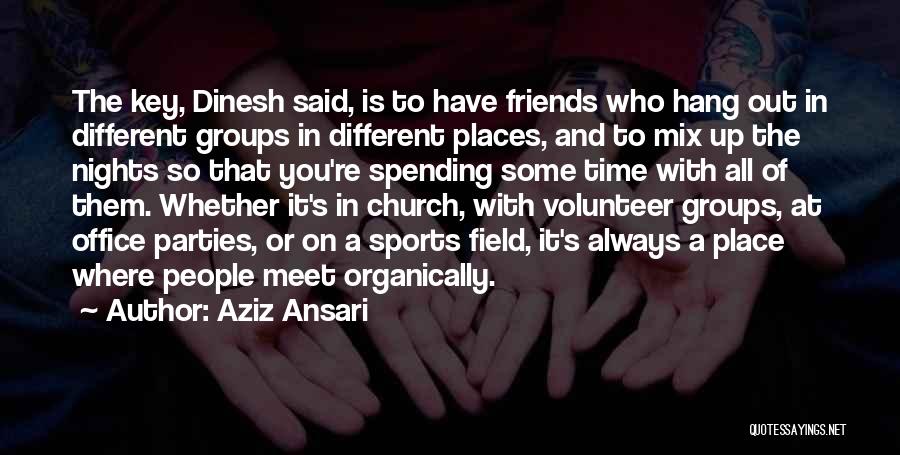 Aziz Ansari Quotes: The Key, Dinesh Said, Is To Have Friends Who Hang Out In Different Groups In Different Places, And To Mix