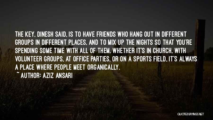 Aziz Ansari Quotes: The Key, Dinesh Said, Is To Have Friends Who Hang Out In Different Groups In Different Places, And To Mix