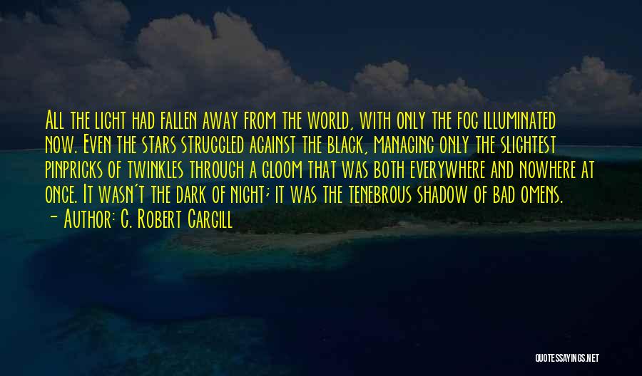 C. Robert Cargill Quotes: All The Light Had Fallen Away From The World, With Only The Fog Illuminated Now. Even The Stars Struggled Against