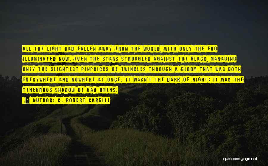 C. Robert Cargill Quotes: All The Light Had Fallen Away From The World, With Only The Fog Illuminated Now. Even The Stars Struggled Against