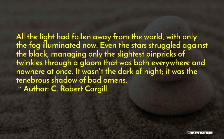 C. Robert Cargill Quotes: All The Light Had Fallen Away From The World, With Only The Fog Illuminated Now. Even The Stars Struggled Against