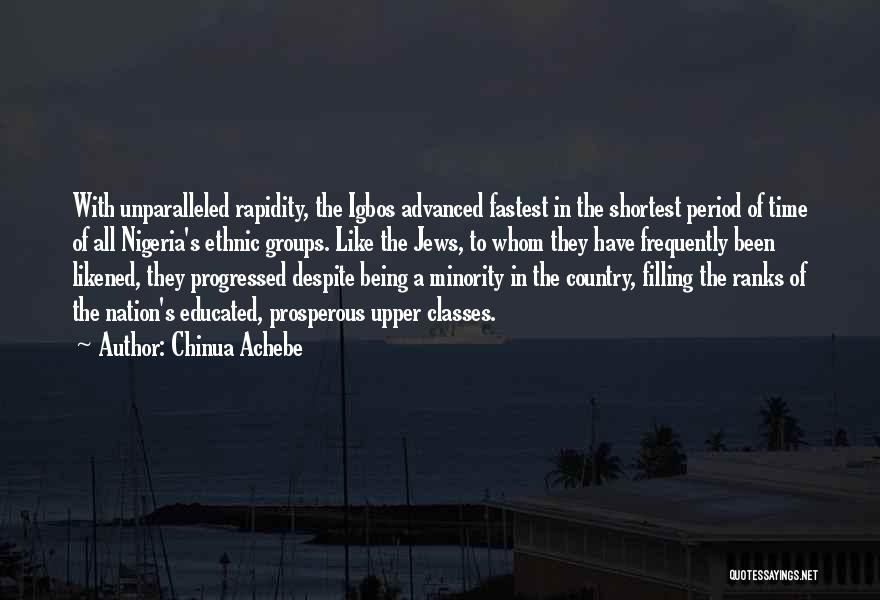 Chinua Achebe Quotes: With Unparalleled Rapidity, The Igbos Advanced Fastest In The Shortest Period Of Time Of All Nigeria's Ethnic Groups. Like The