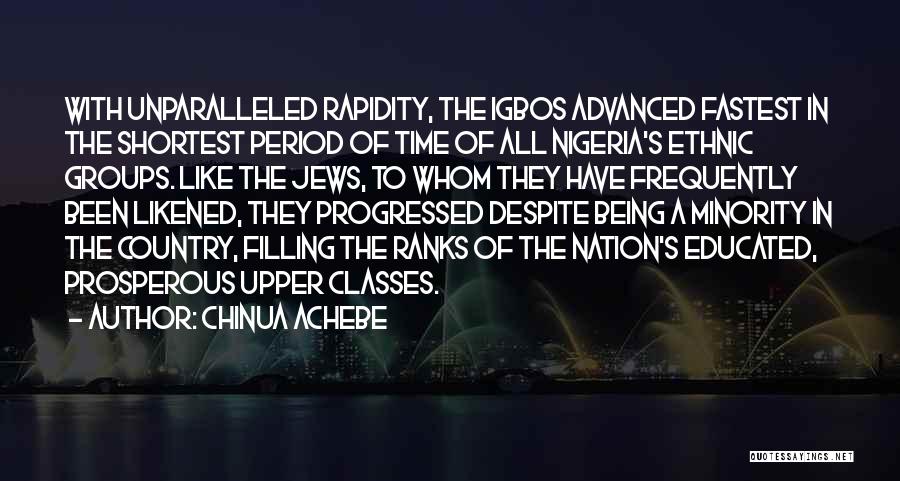 Chinua Achebe Quotes: With Unparalleled Rapidity, The Igbos Advanced Fastest In The Shortest Period Of Time Of All Nigeria's Ethnic Groups. Like The