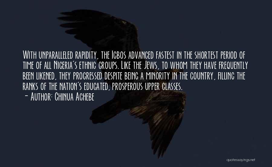 Chinua Achebe Quotes: With Unparalleled Rapidity, The Igbos Advanced Fastest In The Shortest Period Of Time Of All Nigeria's Ethnic Groups. Like The