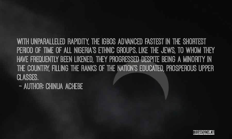 Chinua Achebe Quotes: With Unparalleled Rapidity, The Igbos Advanced Fastest In The Shortest Period Of Time Of All Nigeria's Ethnic Groups. Like The