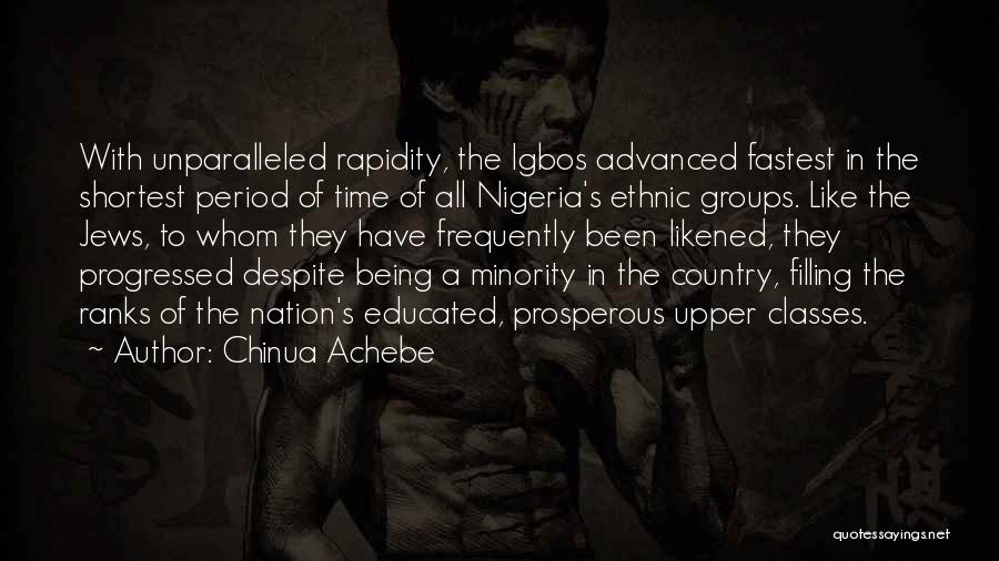 Chinua Achebe Quotes: With Unparalleled Rapidity, The Igbos Advanced Fastest In The Shortest Period Of Time Of All Nigeria's Ethnic Groups. Like The