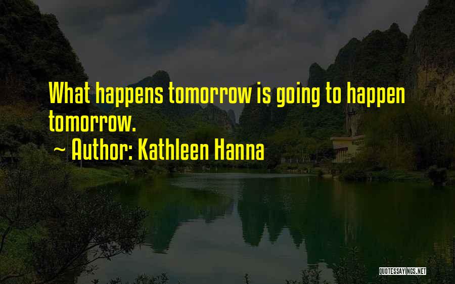 Kathleen Hanna Quotes: What Happens Tomorrow Is Going To Happen Tomorrow.