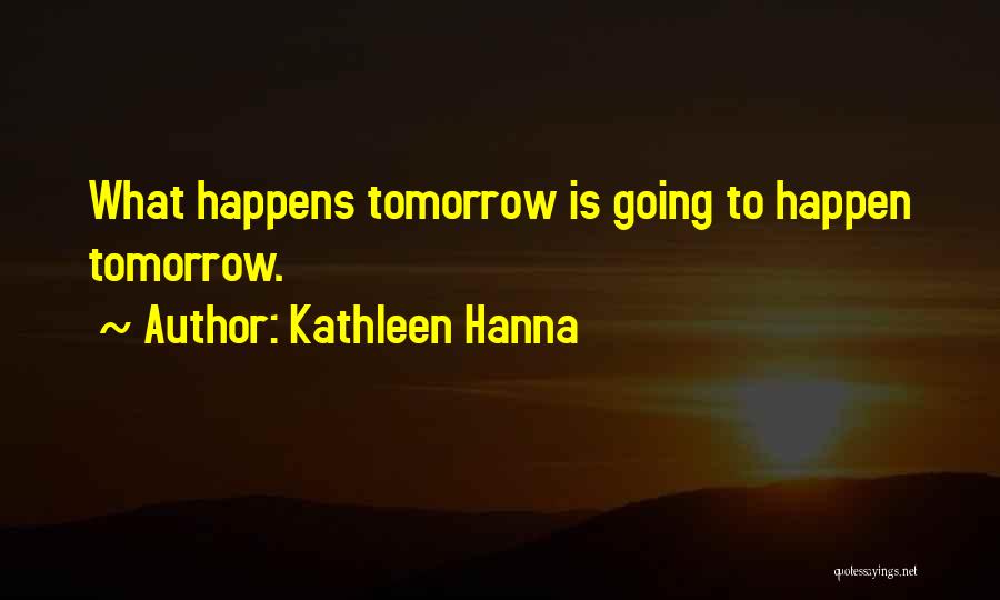 Kathleen Hanna Quotes: What Happens Tomorrow Is Going To Happen Tomorrow.