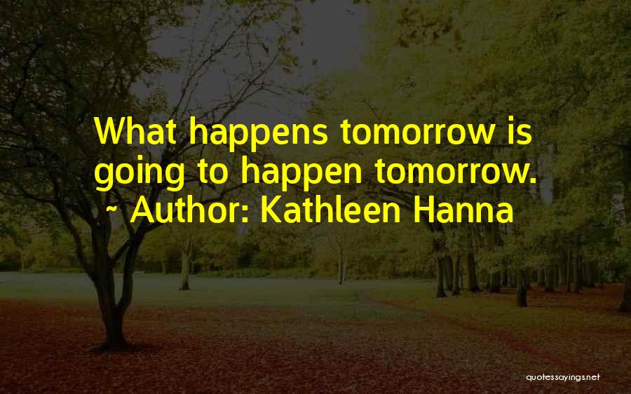 Kathleen Hanna Quotes: What Happens Tomorrow Is Going To Happen Tomorrow.