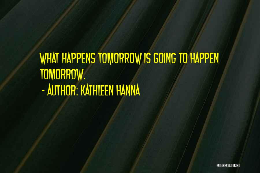 Kathleen Hanna Quotes: What Happens Tomorrow Is Going To Happen Tomorrow.