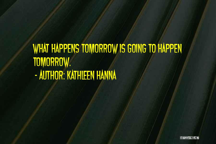 Kathleen Hanna Quotes: What Happens Tomorrow Is Going To Happen Tomorrow.