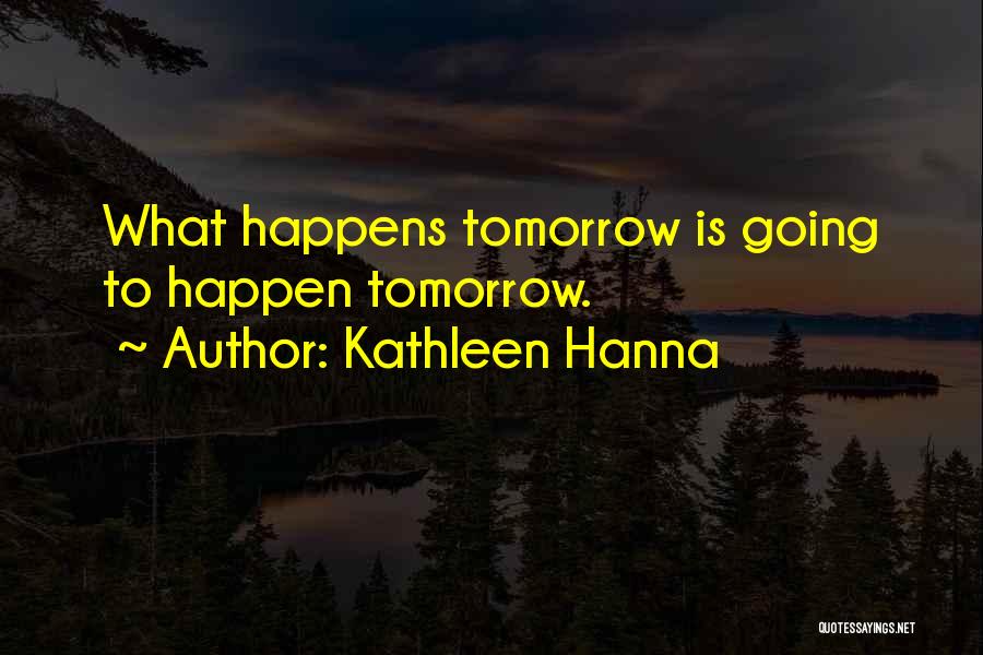 Kathleen Hanna Quotes: What Happens Tomorrow Is Going To Happen Tomorrow.