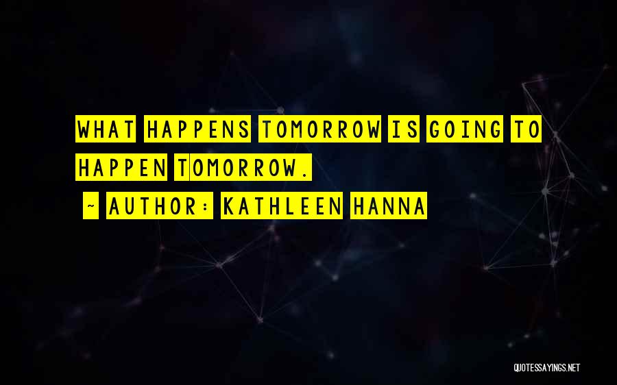 Kathleen Hanna Quotes: What Happens Tomorrow Is Going To Happen Tomorrow.