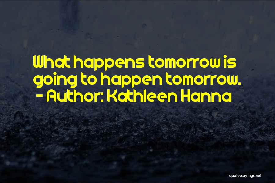 Kathleen Hanna Quotes: What Happens Tomorrow Is Going To Happen Tomorrow.