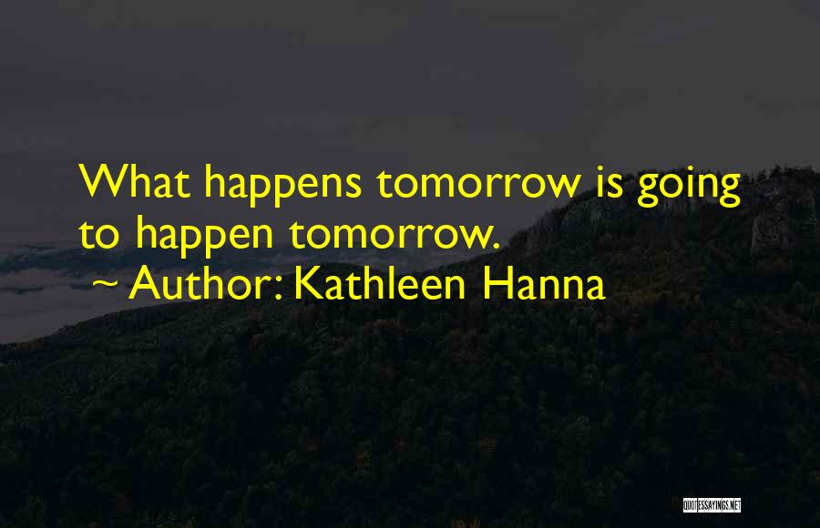 Kathleen Hanna Quotes: What Happens Tomorrow Is Going To Happen Tomorrow.