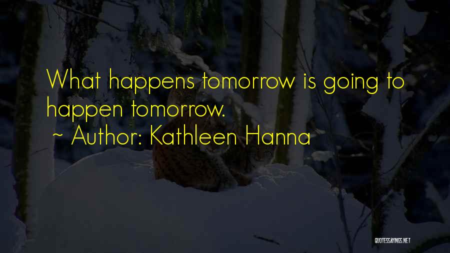 Kathleen Hanna Quotes: What Happens Tomorrow Is Going To Happen Tomorrow.