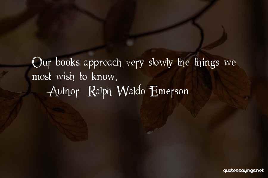 Ralph Waldo Emerson Quotes: Our Books Approach Very Slowly The Things We Most Wish To Know.