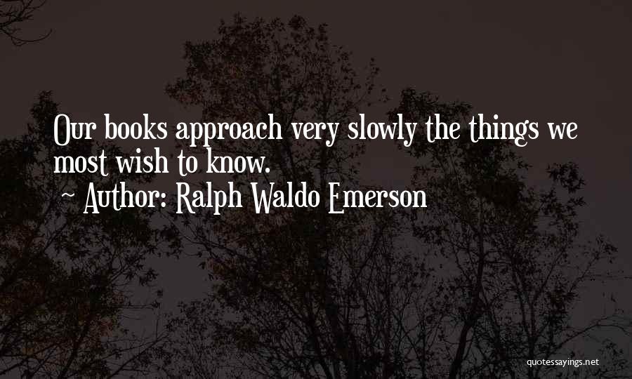 Ralph Waldo Emerson Quotes: Our Books Approach Very Slowly The Things We Most Wish To Know.