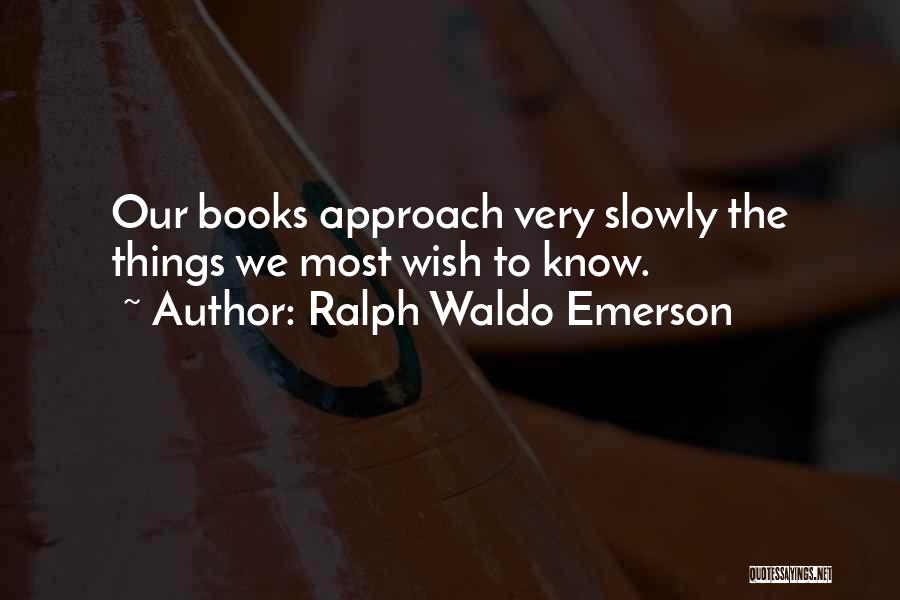 Ralph Waldo Emerson Quotes: Our Books Approach Very Slowly The Things We Most Wish To Know.