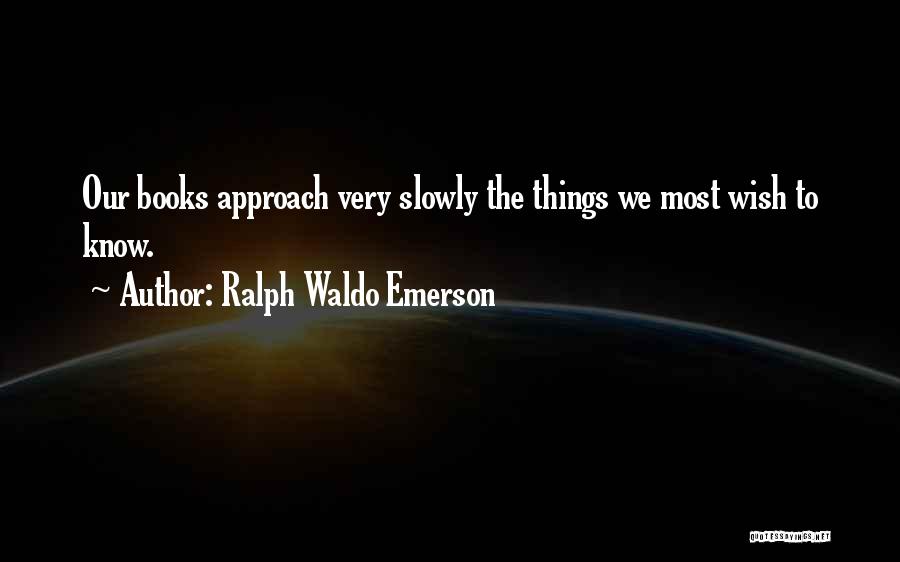 Ralph Waldo Emerson Quotes: Our Books Approach Very Slowly The Things We Most Wish To Know.