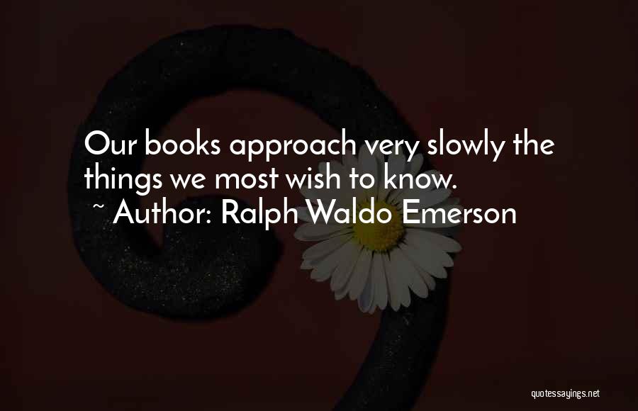 Ralph Waldo Emerson Quotes: Our Books Approach Very Slowly The Things We Most Wish To Know.