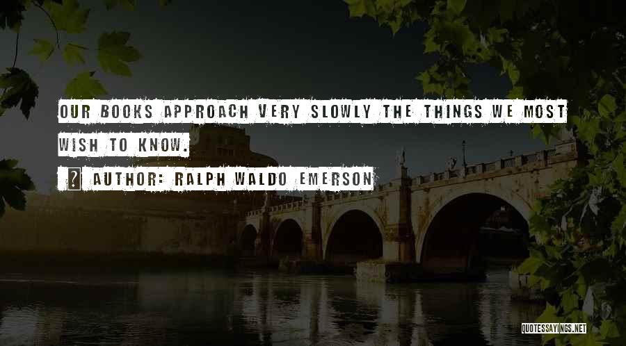 Ralph Waldo Emerson Quotes: Our Books Approach Very Slowly The Things We Most Wish To Know.