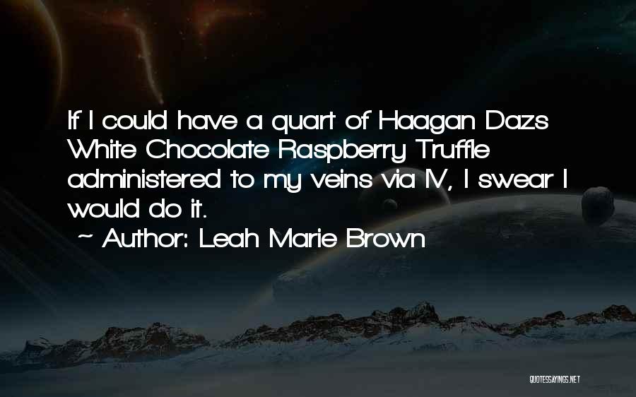 Leah Marie Brown Quotes: If I Could Have A Quart Of Haagan Dazs White Chocolate Raspberry Truffle Administered To My Veins Via Iv, I