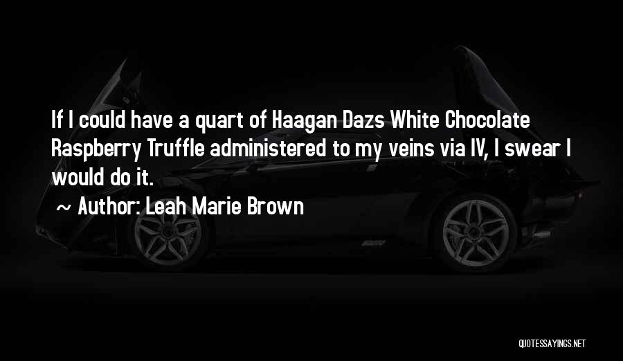 Leah Marie Brown Quotes: If I Could Have A Quart Of Haagan Dazs White Chocolate Raspberry Truffle Administered To My Veins Via Iv, I