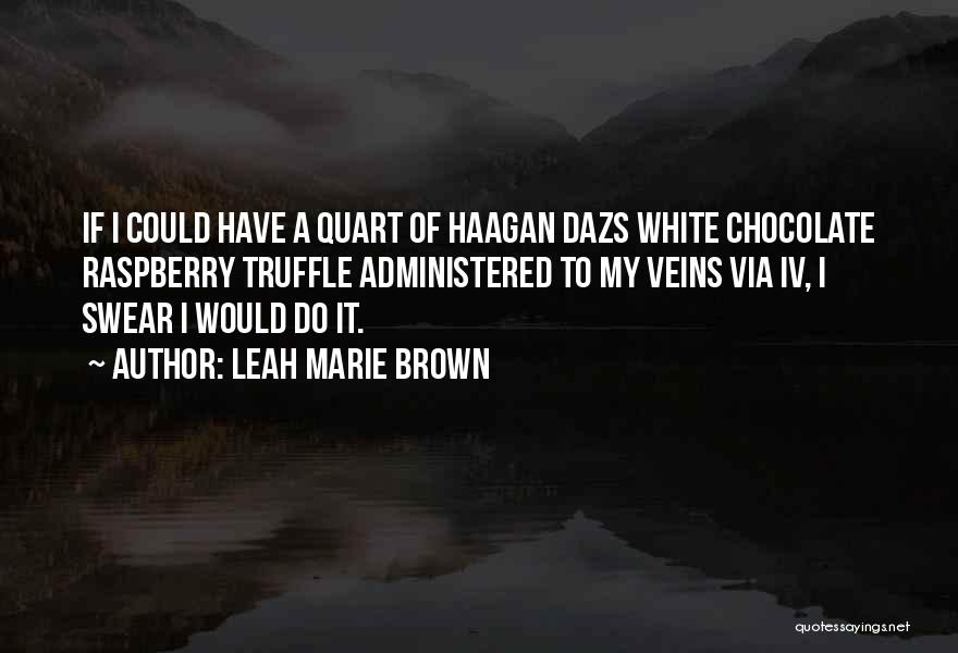 Leah Marie Brown Quotes: If I Could Have A Quart Of Haagan Dazs White Chocolate Raspberry Truffle Administered To My Veins Via Iv, I